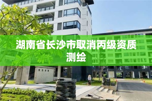 湖南省長沙市取消丙級資質(zhì)測繪