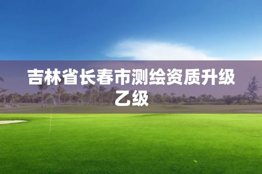 吉林省長(zhǎng)春市測(cè)繪資質(zhì)升級(jí)乙級(jí)