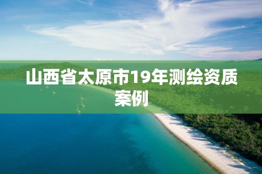 山西省太原市19年測繪資質案例