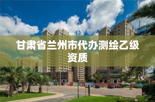 甘肅省蘭州市代辦測繪乙級資質