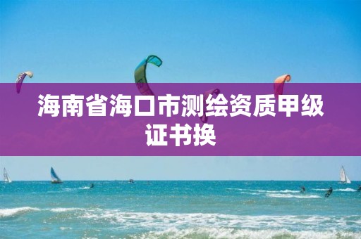 海南省海口市測繪資質甲級證書換