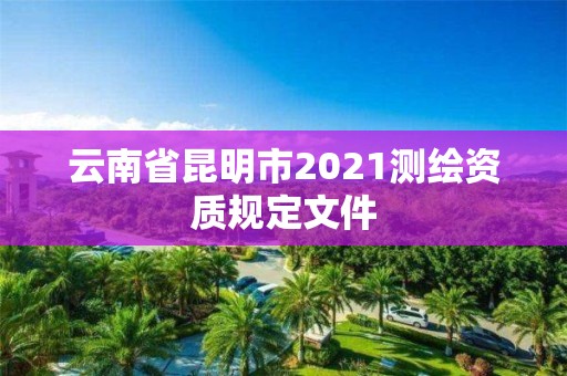 云南省昆明市2021測(cè)繪資質(zhì)規(guī)定文件