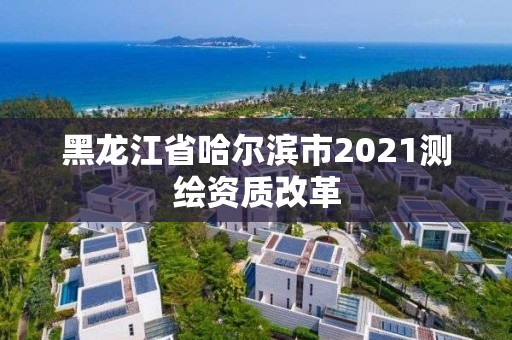 黑龍江省哈爾濱市2021測繪資質改革