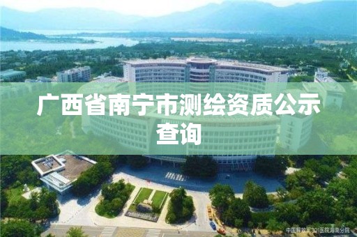 廣西省南寧市測繪資質公示查詢