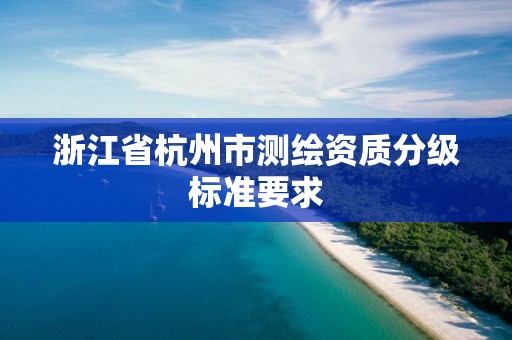 浙江省杭州市測繪資質分級標準要求