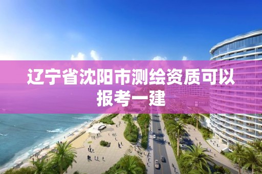 遼寧省沈陽市測繪資質可以報考一建