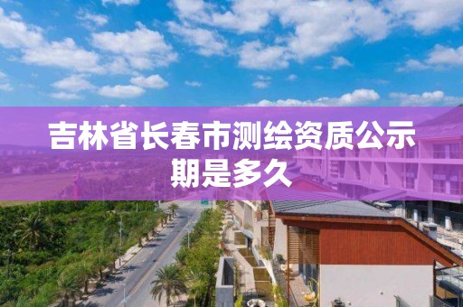 吉林省長春市測繪資質公示期是多久