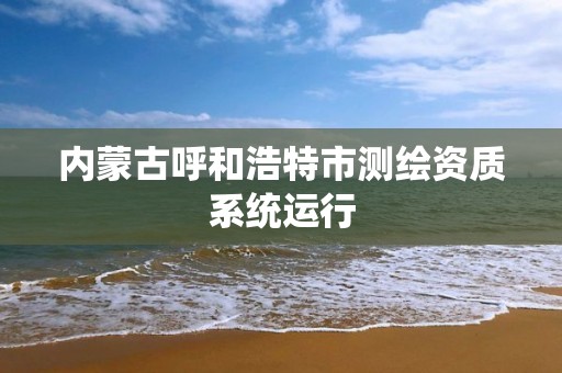 內蒙古呼和浩特市測繪資質系統(tǒng)運行