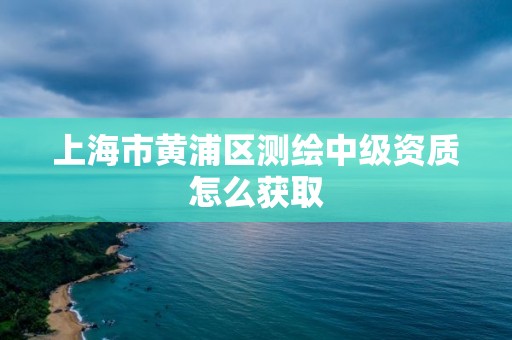 上海市黃浦區測繪中級資質怎么獲取