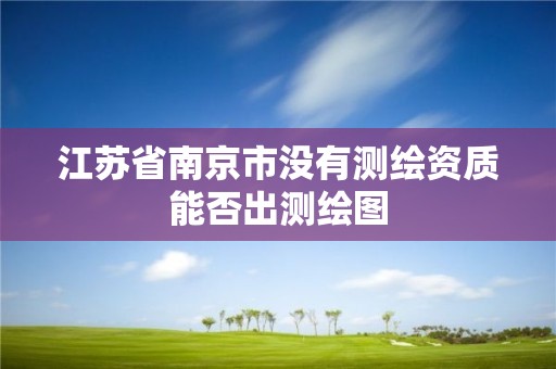 江蘇省南京市沒有測繪資質能否出測繪圖