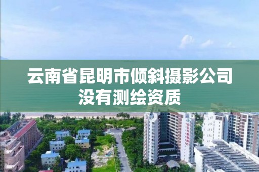 云南省昆明市傾斜攝影公司沒有測繪資質(zhì)