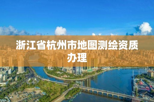 浙江省杭州市地圖測繪資質辦理