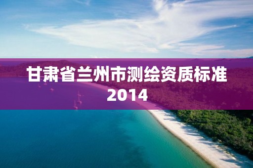 甘肅省蘭州市測(cè)繪資質(zhì)標(biāo)準(zhǔn)2014