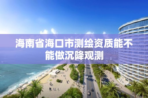 海南省海口市測繪資質能不能做沉降觀測