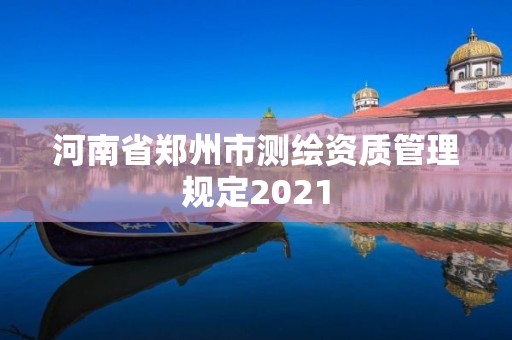 河南省鄭州市測繪資質(zhì)管理規(guī)定2021