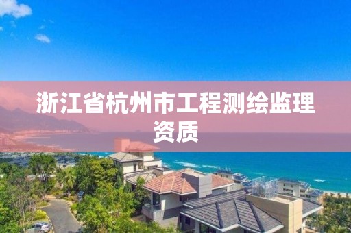 浙江省杭州市工程測繪監(jiān)理資質(zhì)