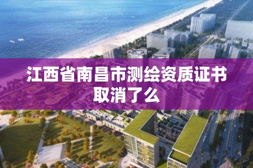 江西省南昌市測繪資質證書取消了么