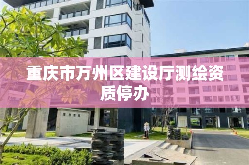 重慶市萬州區建設廳測繪資質停辦