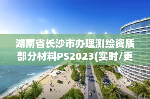 湖南省長沙市辦理測繪資質部分材料PS2023(實時/更新中)