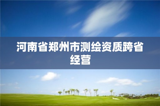 河南省鄭州市測繪資質跨省經營