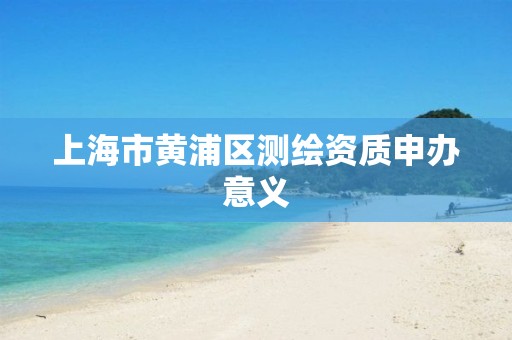 上海市黃浦區測繪資質申辦意義