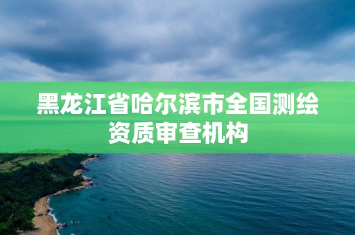 黑龍江省哈爾濱市全國測繪資質(zhì)審查機(jī)構(gòu)