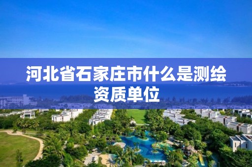 河北省石家莊市什么是測繪資質(zhì)單位