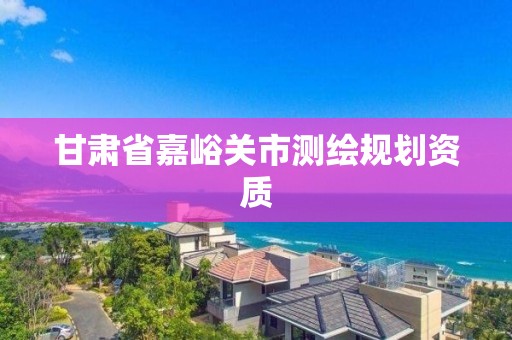 甘肅省嘉峪關市測繪規劃資質