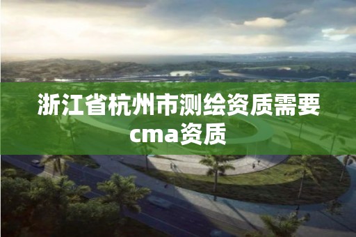 浙江省杭州市測繪資質需要cma資質