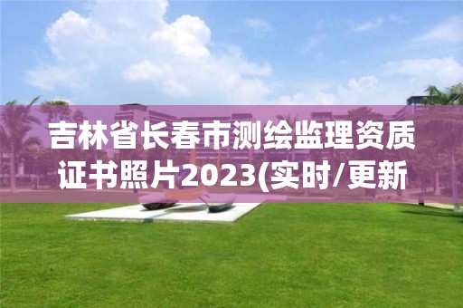 吉林省長春市測繪監理資質證書照片2023(實時/更新中)