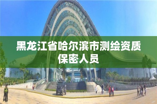 黑龍江省哈爾濱市測繪資質保密人員