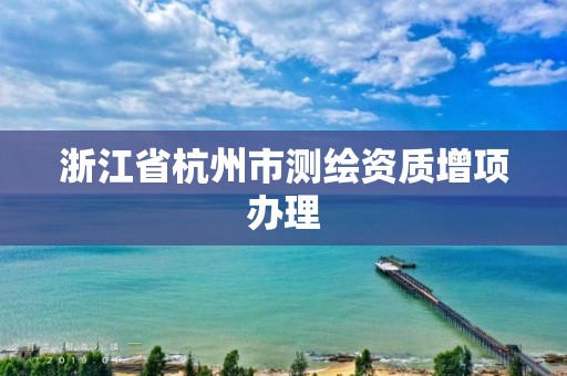 浙江省杭州市測繪資質增項辦理