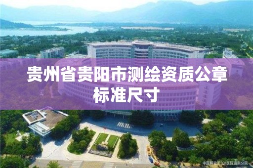 貴州省貴陽市測繪資質公章標準尺寸