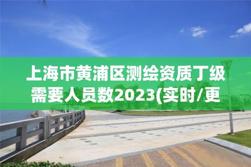 上海市黃浦區測繪資質丁級需要人員數2023(實時/更新中)