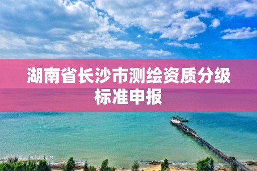 湖南省長沙市測繪資質分級標準申報