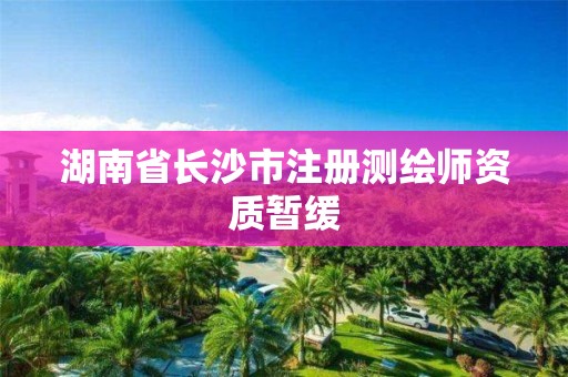 湖南省長沙市注冊(cè)測繪師資質(zhì)暫緩