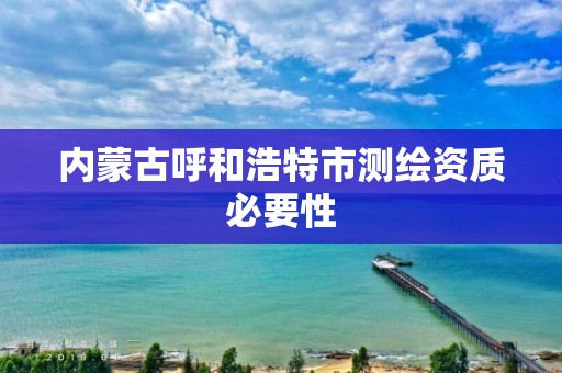 內蒙古呼和浩特市測繪資質必要性