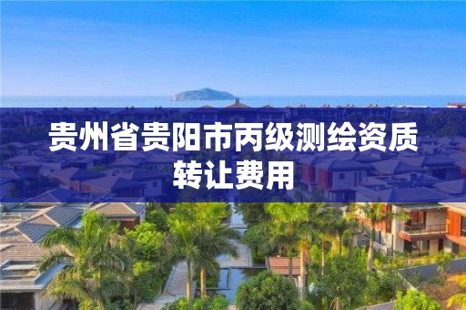 貴州省貴陽(yáng)市丙級(jí)測(cè)繪資質(zhì)轉(zhuǎn)讓費(fèi)用