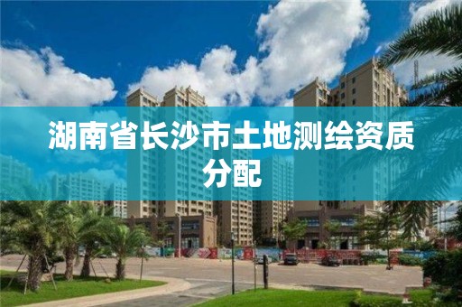 湖南省長沙市土地測繪資質分配