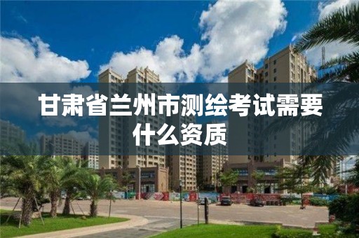 甘肅省蘭州市測繪考試需要什么資質