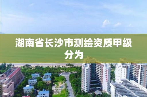 湖南省長沙市測繪資質甲級分為