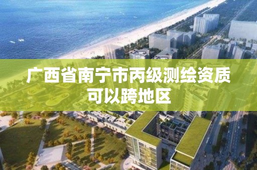 廣西省南寧市丙級測繪資質可以跨地區