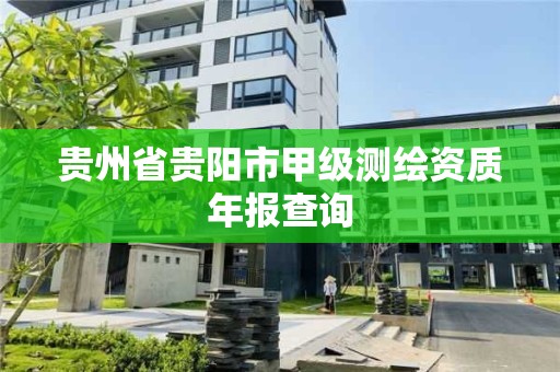 貴州省貴陽市甲級測繪資質(zhì)年報查詢