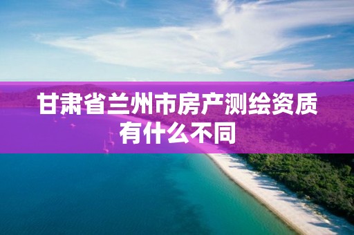 甘肅省蘭州市房產測繪資質有什么不同