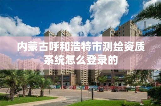 內蒙古呼和浩特市測繪資質系統怎么登錄的