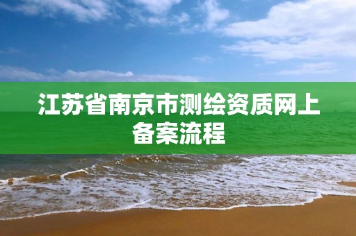 江蘇省南京市測繪資質網上備案流程