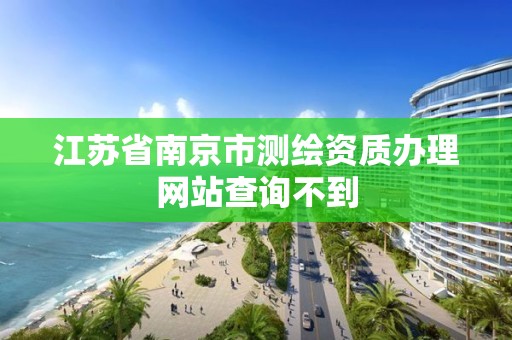 江蘇省南京市測繪資質辦理網站查詢不到