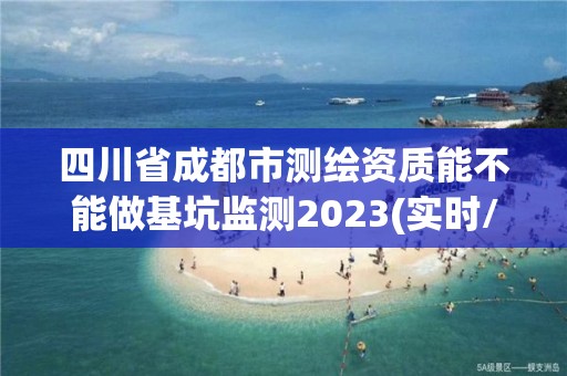 四川省成都市測繪資質能不能做基坑監測2023(實時/更新中)