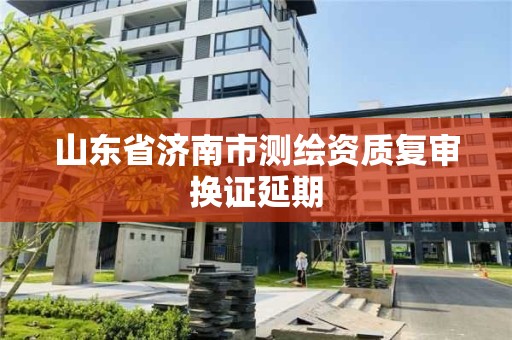 山東省濟南市測繪資質復審換證延期