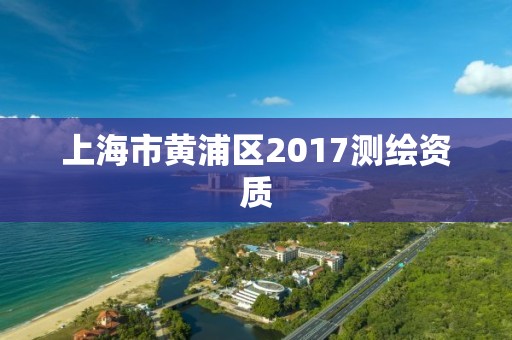 上海市黃浦區(qū)2017測(cè)繪資質(zhì)